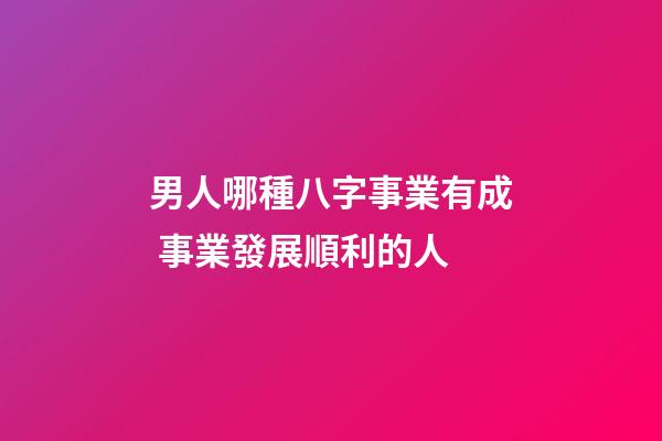 男人哪種八字事業有成 事業發展順利的人